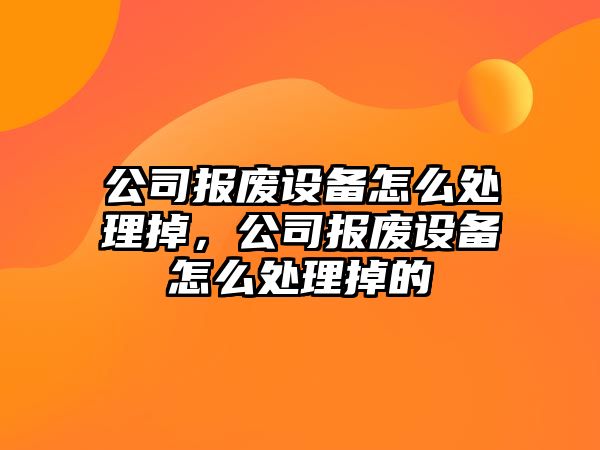 公司報廢設備怎么處理掉，公司報廢設備怎么處理掉的