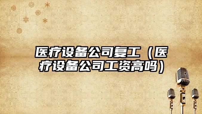 醫療設備公司復工（醫療設備公司工資高嗎）