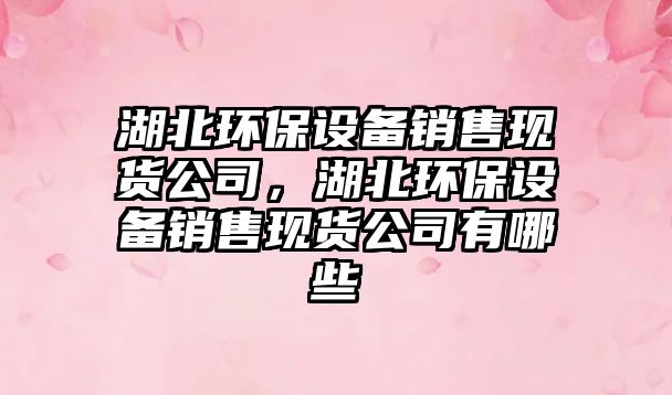 湖北環(huán)保設備銷(xiāo)售現貨公司，湖北環(huán)保設備銷(xiāo)售現貨公司有哪些