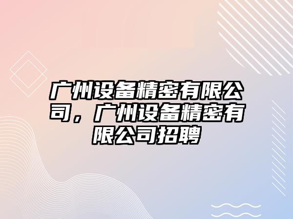 廣州設備精密有限公司，廣州設備精密有限公司招聘