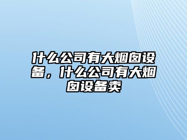 什么公司有大煙囪設備，什么公司有大煙囪設備賣(mài)