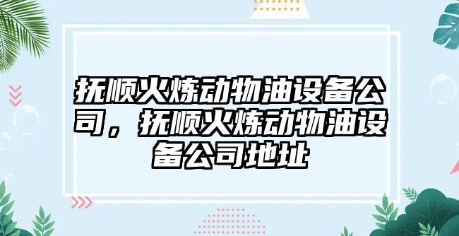 撫順火煉動(dòng)物油設備公司，撫順火煉動(dòng)物油設備公司地址