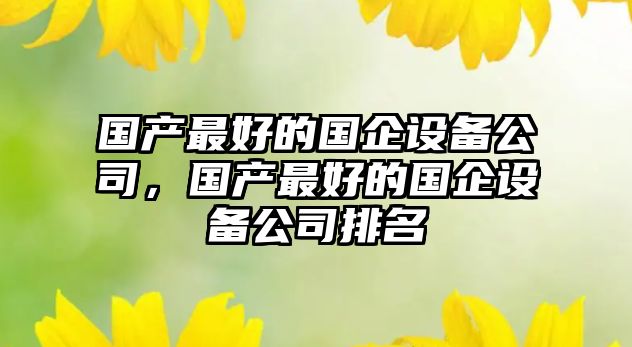 國產(chǎn)最好的國企設備公司，國產(chǎn)最好的國企設備公司排名