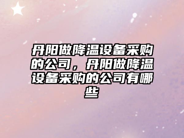 丹陽(yáng)做降溫設備采購的公司，丹陽(yáng)做降溫設備采購的公司有哪些