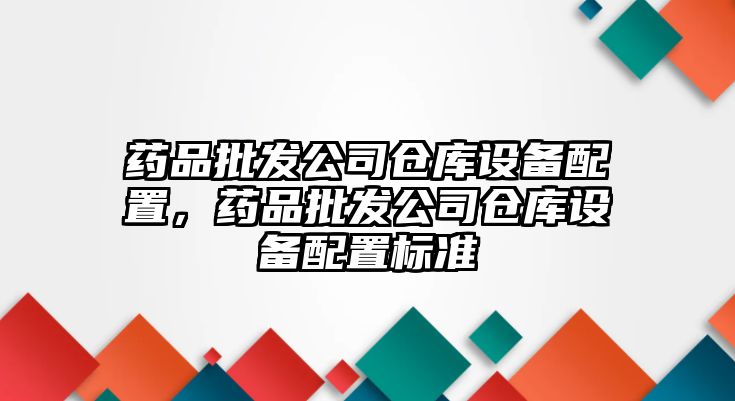 藥品批發(fā)公司倉庫設備配置，藥品批發(fā)公司倉庫設備配置標準