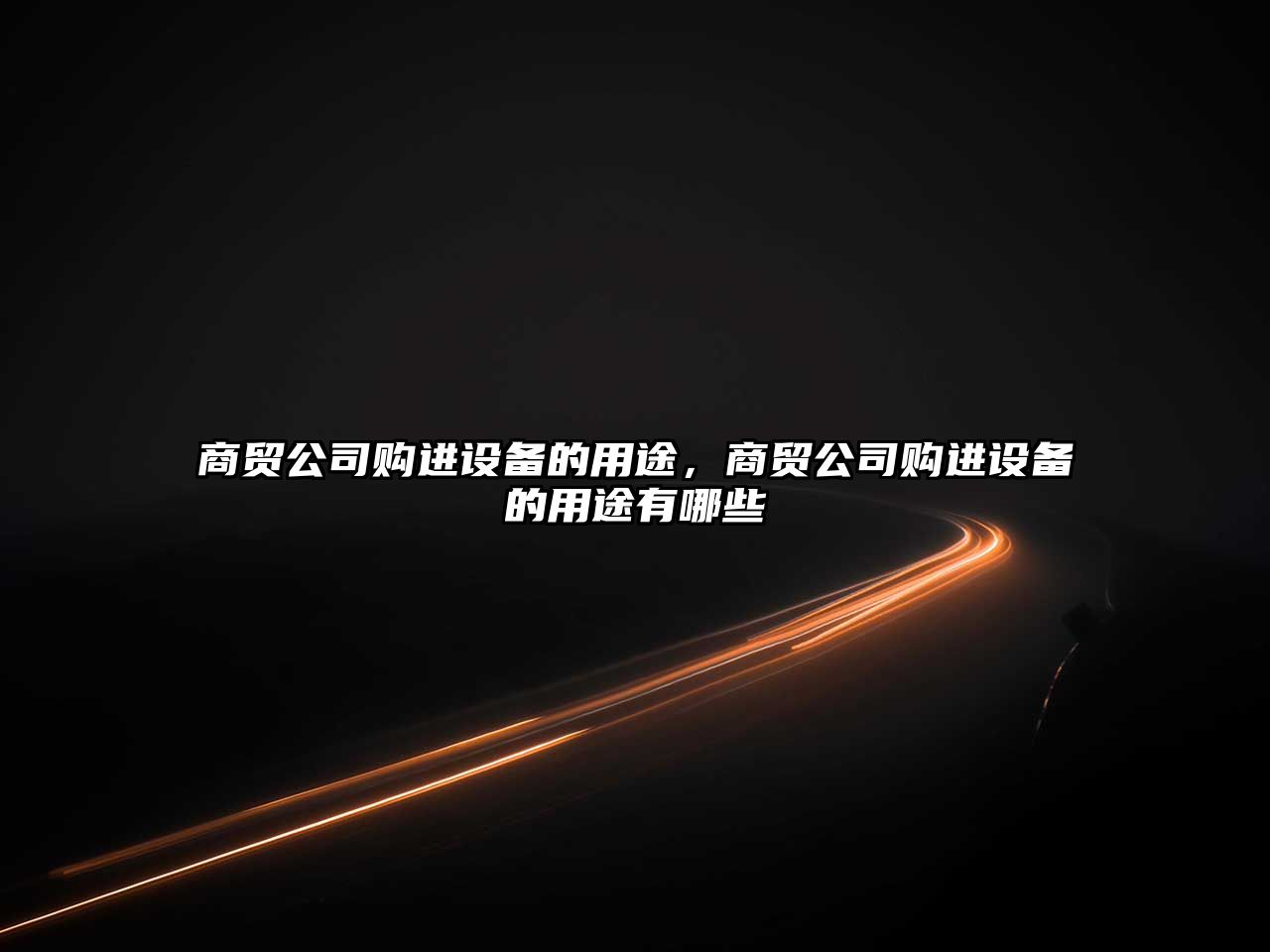 商貿公司購進(jìn)設備的用途，商貿公司購進(jìn)設備的用途有哪些