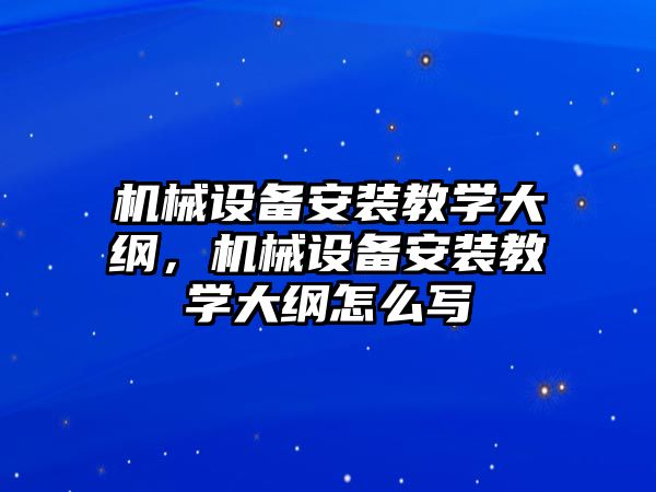 機械設備安裝教學(xué)大綱，機械設備安裝教學(xué)大綱怎么寫(xiě)