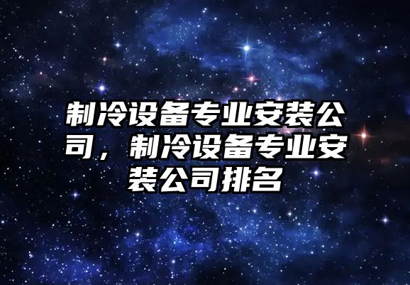 制冷設備專(zhuān)業(yè)安裝公司，制冷設備專(zhuān)業(yè)安裝公司排名