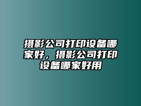 攝影公司打印設備哪家好，攝影公司打印設備哪家好用