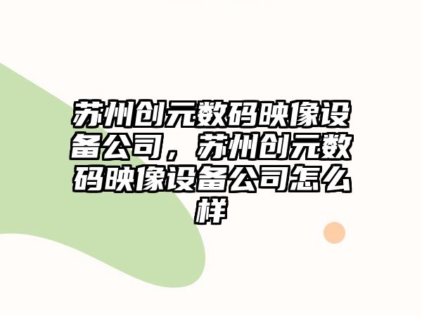 蘇州創(chuàng  )元數碼映像設備公司，蘇州創(chuàng  )元數碼映像設備公司怎么樣