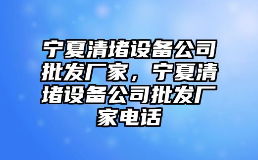 寧夏清堵設備公司批發(fā)廠(chǎng)家，寧夏清堵設備公司批發(fā)廠(chǎng)家電話(huà)