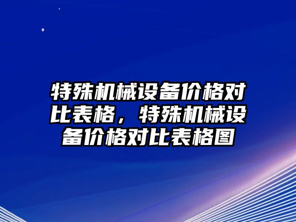 特殊機械設備價(jià)格對比表格，特殊機械設備價(jià)格對比表格圖