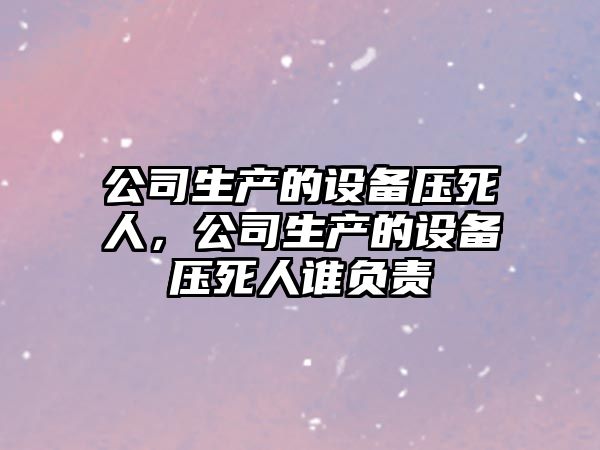 公司生產(chǎn)的設備壓死人，公司生產(chǎn)的設備壓死人誰(shuí)負責