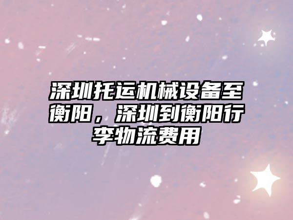深圳托運機械設備至衡陽(yáng)，深圳到衡陽(yáng)行李物流費用