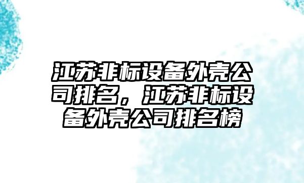 江蘇非標設備外殼公司排名，江蘇非標設備外殼公司排名榜