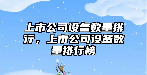 上市公司設備數量排行，上市公司設備數量排行榜