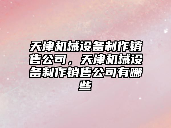 天津機械設備制作銷(xiāo)售公司，天津機械設備制作銷(xiāo)售公司有哪些