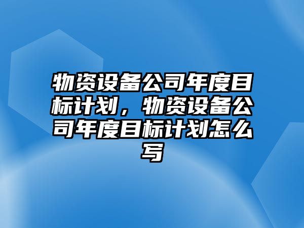 物資設備公司年度目標計劃，物資設備公司年度目標計劃怎么寫(xiě)