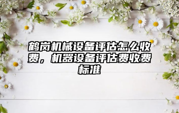 鶴崗機械設備評估怎么收費，機器設備評估費收費標準