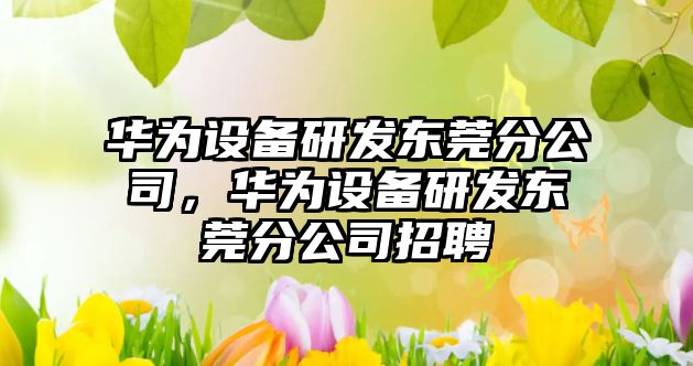 華為設備研發(fā)東莞分公司，華為設備研發(fā)東莞分公司招聘