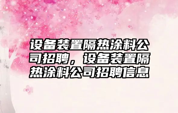 設備裝置隔熱涂料公司招聘，設備裝置隔熱涂料公司招聘信息
