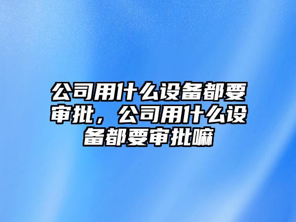 公司用什么設備都要審批，公司用什么設備都要審批嘛