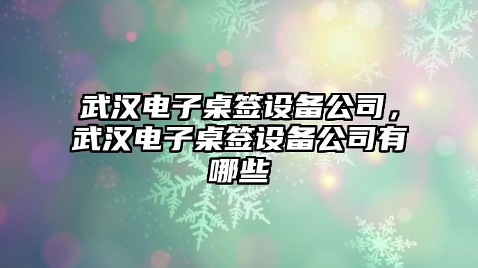 武漢電子桌簽設備公司，武漢電子桌簽設備公司有哪些