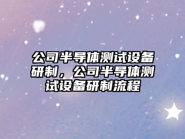 公司半導體測試設備研制，公司半導體測試設備研制流程