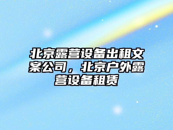 北京露營(yíng)設備出租文案公司，北京戶(hù)外露營(yíng)設備租賃