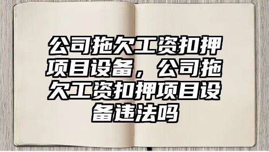 公司拖欠工資扣押項目設備，公司拖欠工資扣押項目設備違法嗎