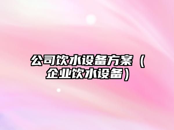 公司飲水設備方案（企業(yè)飲水設備）
