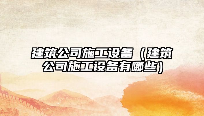 建筑公司施工設備（建筑公司施工設備有哪些）