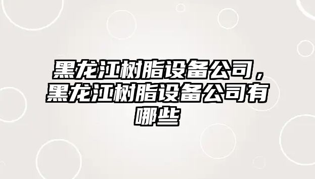 黑龍江樹(shù)脂設備公司，黑龍江樹(shù)脂設備公司有哪些