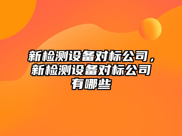 新檢測設備對標公司，新檢測設備對標公司有哪些