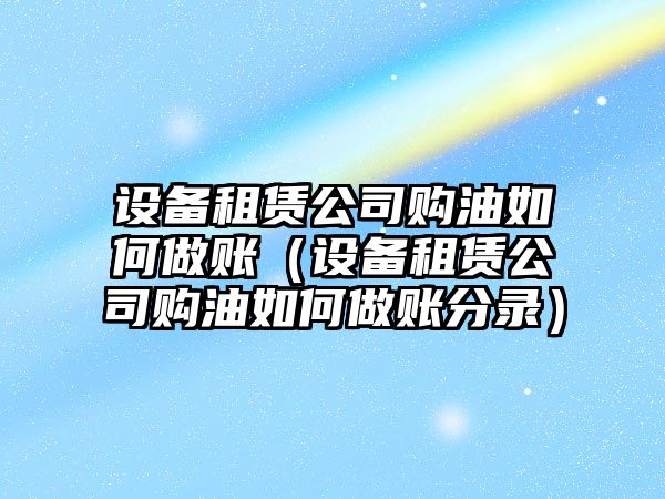 設備租賃公司購油如何做賬（設備租賃公司購油如何做賬分錄）