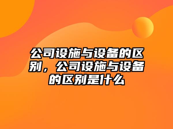 公司設施與設備的區別，公司設施與設備的區別是什么