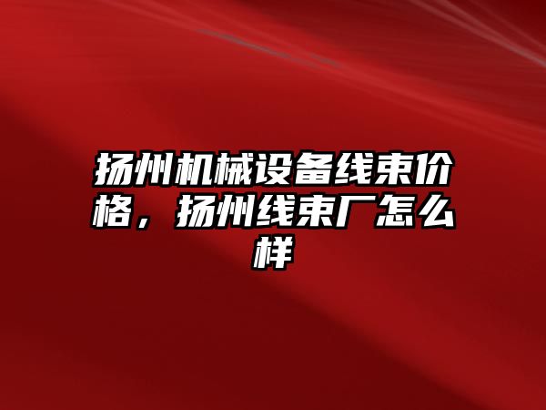 揚州機械設備線(xiàn)束價(jià)格，揚州線(xiàn)束廠(chǎng)怎么樣