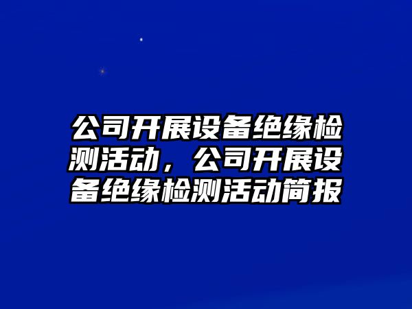 公司開(kāi)展設備絕緣檢測活動(dòng)，公司開(kāi)展設備絕緣檢測活動(dòng)簡(jiǎn)報