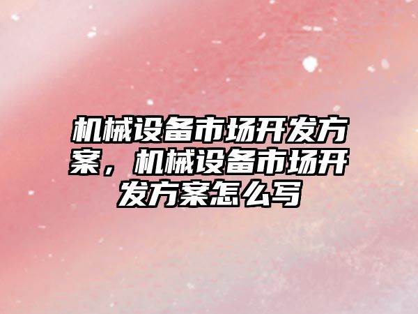 機械設備市場(chǎng)開(kāi)發(fā)方案，機械設備市場(chǎng)開(kāi)發(fā)方案怎么寫(xiě)