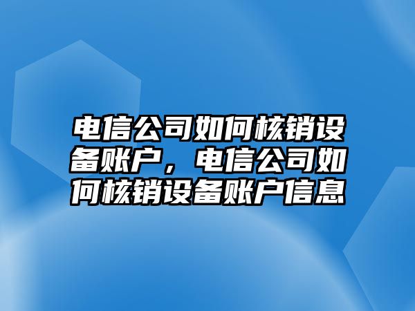 電信公司如何核銷(xiāo)設備賬戶(hù)，電信公司如何核銷(xiāo)設備賬戶(hù)信息