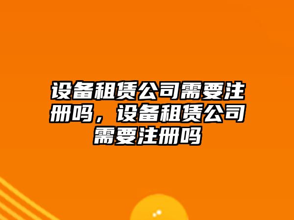 設備租賃公司需要注冊嗎，設備租賃公司需要注冊嗎