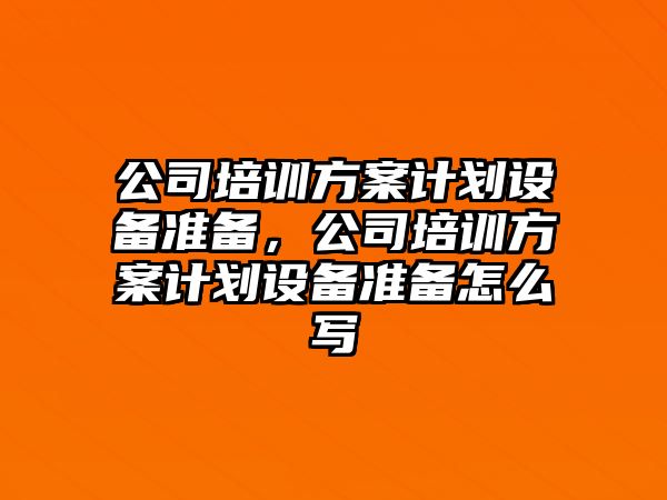公司培訓方案計劃設備準備，公司培訓方案計劃設備準備怎么寫(xiě)