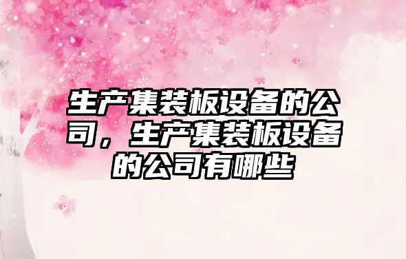 生產(chǎn)集裝板設備的公司，生產(chǎn)集裝板設備的公司有哪些