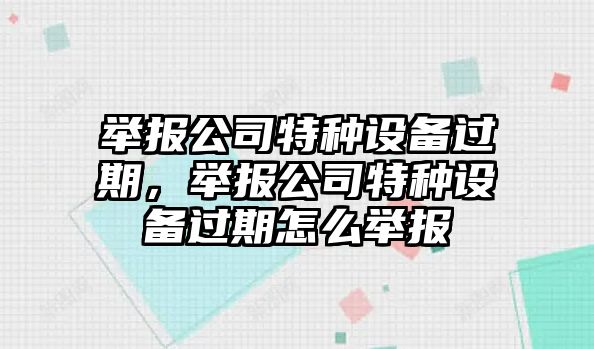舉報公司特種設備過(guò)期，舉報公司特種設備過(guò)期怎么舉報