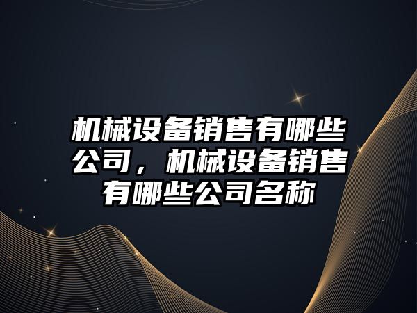 機械設備銷(xiāo)售有哪些公司，機械設備銷(xiāo)售有哪些公司名稱(chēng)