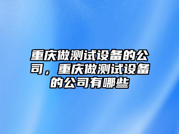 重慶做測試設備的公司，重慶做測試設備的公司有哪些