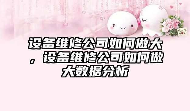 設備維修公司如何做大，設備維修公司如何做大數據分析