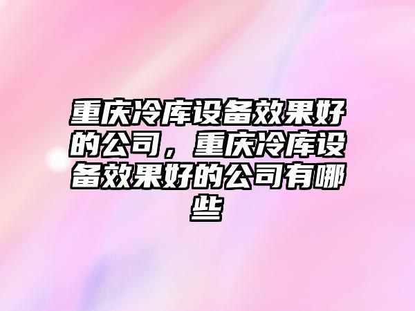 重慶冷庫設備效果好的公司，重慶冷庫設備效果好的公司有哪些