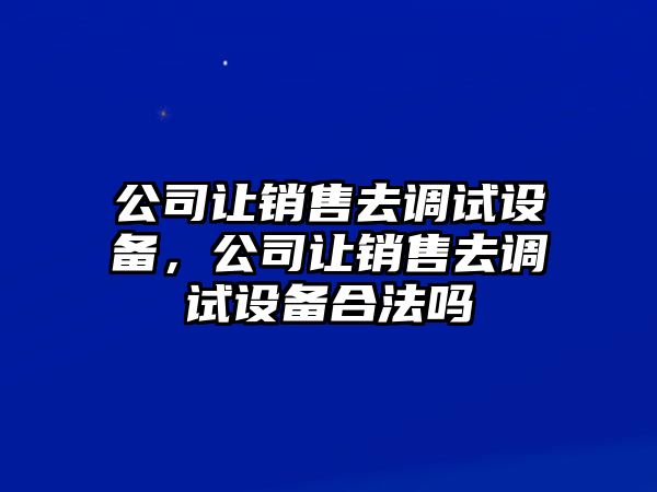 公司讓銷(xiāo)售去調試設備，公司讓銷(xiāo)售去調試設備合法嗎