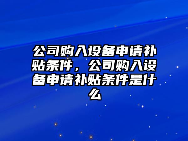 公司購入設備申請補貼條件，公司購入設備申請補貼條件是什么